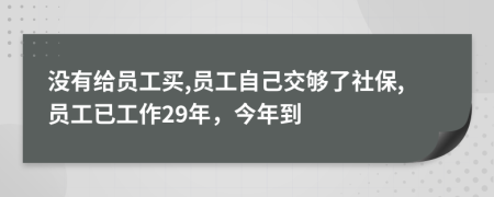 没有给员工买,员工自己交够了社保,员工已工作29年，今年到