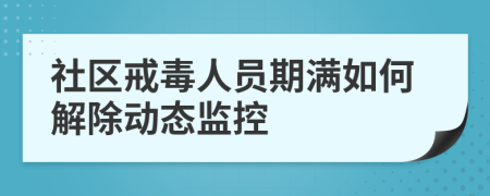 社区戒毒人员期满如何解除动态监控