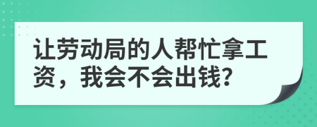 让劳动局的人帮忙拿工资，我会不会出钱？