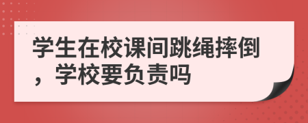 学生在校课间跳绳摔倒，学校要负责吗