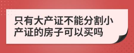 只有大产证不能分割小产证的房子可以买吗