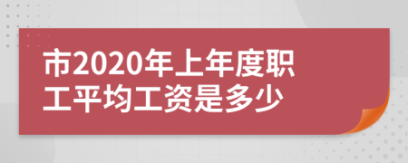 市2020年上年度职工平均工资是多少