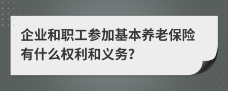 企业和职工参加基本养老保险有什么权利和义务？