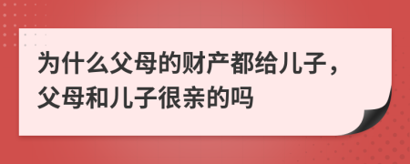 为什么父母的财产都给儿子，父母和儿子很亲的吗