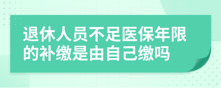 退休人员不足医保年限的补缴是由自己缴吗