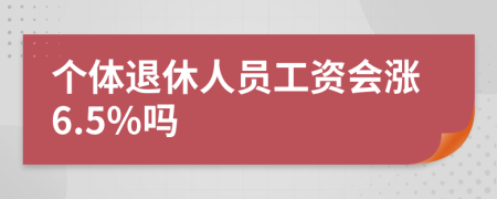 个体退休人员工资会涨6.5%吗