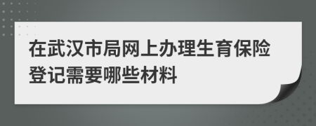 在武汉市局网上办理生育保险登记需要哪些材料