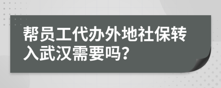 帮员工代办外地社保转入武汉需要吗？