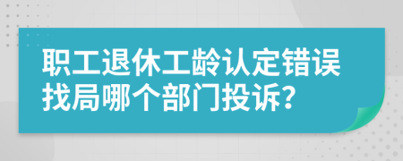 职工退休工龄认定错误找局哪个部门投诉？