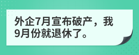 外企7月宣布破产，我9月份就退休了。