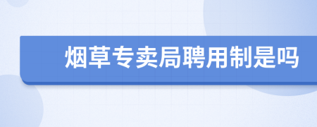 烟草专卖局聘用制是吗