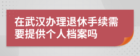 在武汉办理退休手续需要提供个人档案吗