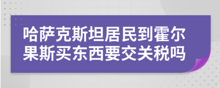 哈萨克斯坦居民到霍尔果斯买东西要交关税吗