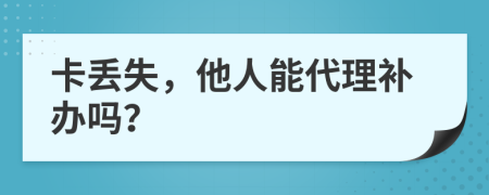 卡丢失，他人能代理补办吗？