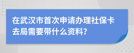 在武汉市首次申请办理社保卡去局需要带什么资料？