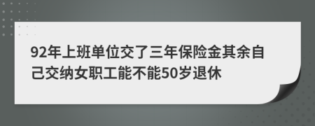 92年上班单位交了三年保险金其余自己交纳女职工能不能50岁退休