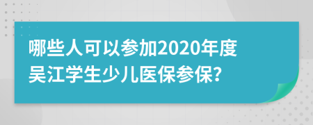 哪些人可以参加2020年度吴江学生少儿医保参保？