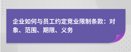 企业如何与员工约定竞业限制条款：对象、范围、期限、义务