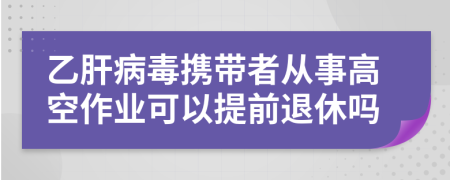 乙肝病毒携带者从事高空作业可以提前退休吗