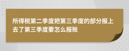 所得税第二季度把第三季度的部分报上去了第三季度要怎么报账