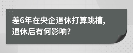 差6年在央企退休打算跳槽,退休后有何影响?