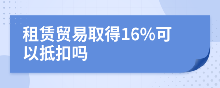 租赁贸易取得16%可以抵扣吗