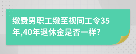 缴费男职工缴至视同工令35年,40年退休金是否一样?