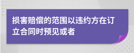 损害赔偿的范围以违约方在订立合同时预见或者