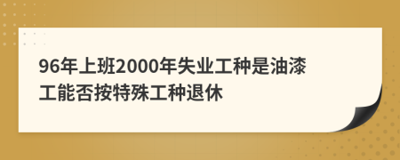 96年上班2000年失业工种是油漆工能否按特殊工种退休