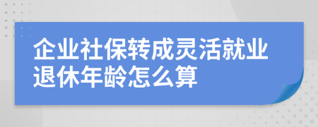 企业社保转成灵活就业退休年龄怎么算