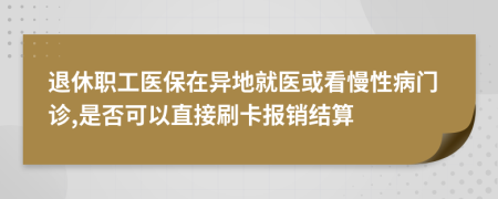 退休职工医保在异地就医或看慢性病门诊,是否可以直接刷卡报销结算