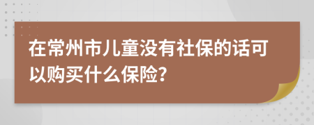 在常州市儿童没有社保的话可以购买什么保险？