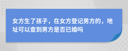 女方生了孩子，在女方登记男方的，地址可以查到男方是否已婚吗