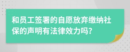 和员工签署的自愿放弃缴纳社保的声明有法律效力吗？