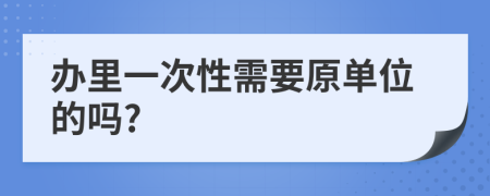 办里一次性需要原单位的吗?