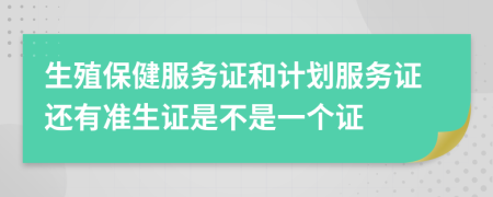 生殖保健服务证和计划服务证还有准生证是不是一个证