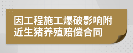 因工程施工爆破影响附近生猪养殖赔偿合同