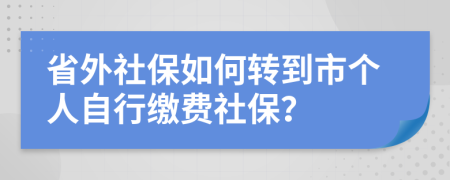 省外社保如何转到市个人自行缴费社保？