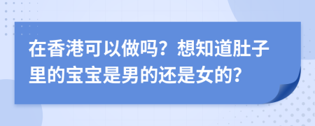 在香港可以做吗？想知道肚子里的宝宝是男的还是女的？