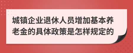 城镇企业退休人员增加基本养老金的具体政策是怎样规定的