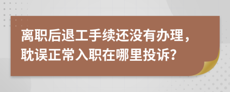 离职后退工手续还没有办理，耽误正常入职在哪里投诉？