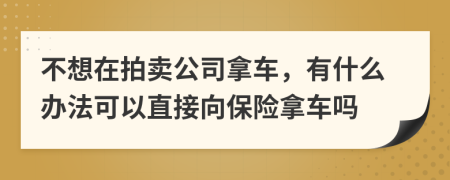 不想在拍卖公司拿车，有什么办法可以直接向保险拿车吗