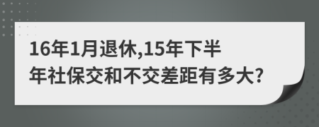 16年1月退休,15年下半年社保交和不交差距有多大?