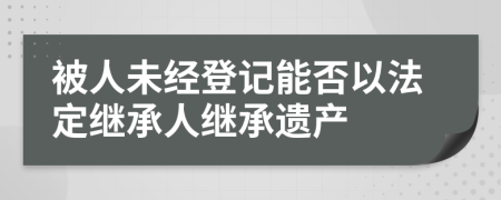 被人未经登记能否以法定继承人继承遗产