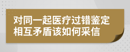 对同一起医疗过错鉴定相互矛盾该如何采信