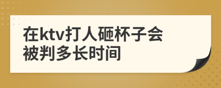 在ktv打人砸杯子会被判多长时间