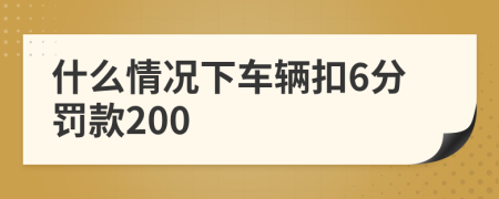 什么情况下车辆扣6分罚款200