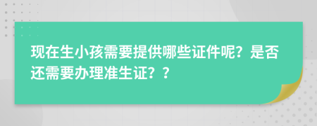 现在生小孩需要提供哪些证件呢？是否还需要办理准生证？？