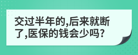 交过半年的,后来就断了,医保的钱会少吗?