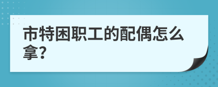 市特困职工的配偶怎么拿？